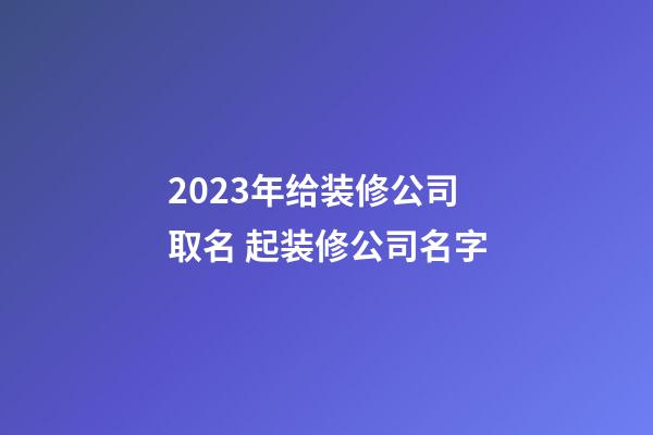 2023年给装修公司取名 起装修公司名字-第1张-公司起名-玄机派